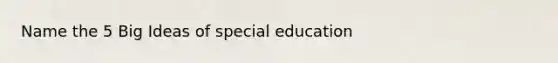 Name the 5 Big Ideas of special education