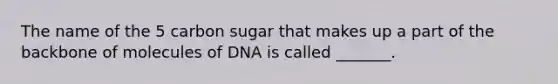 The name of the 5 carbon sugar that makes up a part of the backbone of molecules of DNA is called _______.