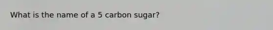 What is the name of a 5 carbon sugar?