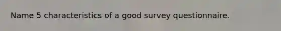 Name 5 characteristics of a good survey questionnaire.