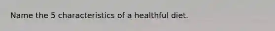 Name the 5 characteristics of a healthful diet.