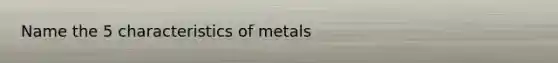 Name the 5 characteristics of metals