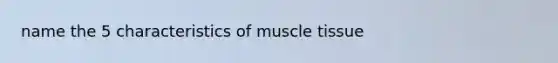 name the 5 characteristics of muscle tissue