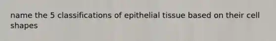 name the 5 classifications of epithelial tissue based on their cell shapes