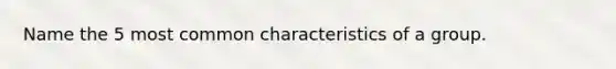 Name the 5 most common characteristics of a group.