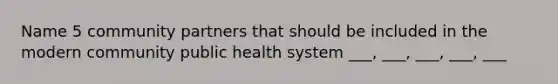 Name 5 community partners that should be included in the modern community public health system ___, ___, ___, ___, ___