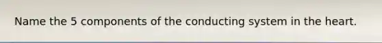 Name the 5 components of the conducting system in the heart.