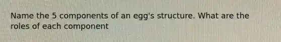 Name the 5 components of an egg's structure. What are the roles of each component