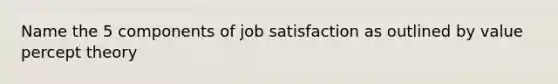 Name the 5 components of job satisfaction as outlined by value percept theory