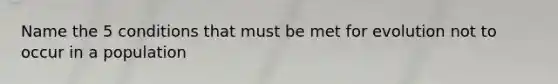 Name the 5 conditions that must be met for evolution not to occur in a population