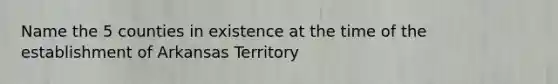 Name the 5 counties in existence at the time of the establishment of Arkansas Territory