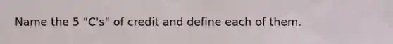 Name the 5 "C's" of credit and define each of them.