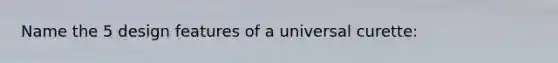 Name the 5 design features of a universal curette: