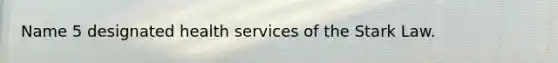 Name 5 designated health services of the Stark Law.