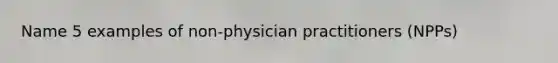 Name 5 examples of non-physician practitioners (NPPs)