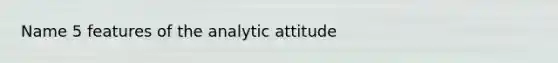 Name 5 features of the analytic attitude