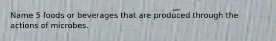 Name 5 foods or beverages that are produced through the actions of microbes.
