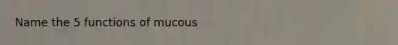 Name the 5 functions of mucous