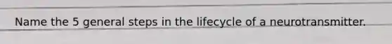 Name the 5 general steps in the lifecycle of a neurotransmitter.
