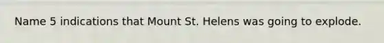 Name 5 indications that Mount St. Helens was going to explode.