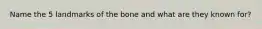 Name the 5 landmarks of the bone and what are they known for?