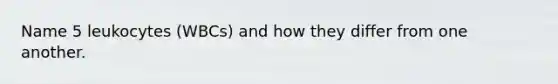 Name 5 leukocytes (WBCs) and how they differ from one another.