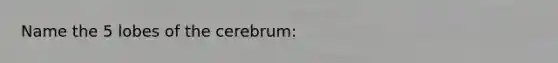 Name the 5 lobes of the cerebrum: