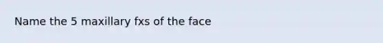 Name the 5 maxillary fxs of the face