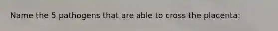 Name the 5 pathogens that are able to cross the placenta: