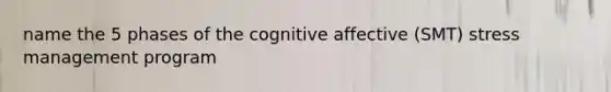 name the 5 phases of the cognitive affective (SMT) stress management program