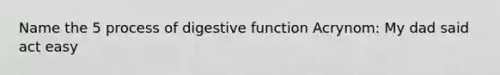 Name the 5 process of digestive function Acrynom: My dad said act easy