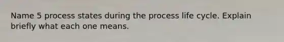 Name 5 process states during the process life cycle. Explain briefly what each one means.