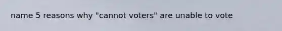 name 5 reasons why "cannot voters" are unable to vote