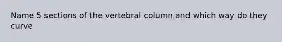 Name 5 sections of the vertebral column and which way do they curve