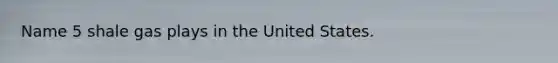 Name 5 shale gas plays in the United States.