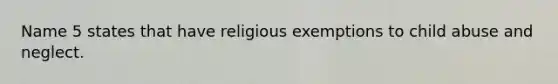 Name 5 states that have religious exemptions to child abuse and neglect.