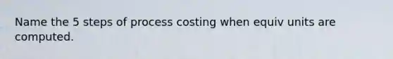 Name the 5 steps of process costing when equiv units are computed.