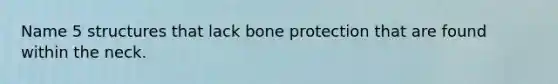 Name 5 structures that lack bone protection that are found within the neck.