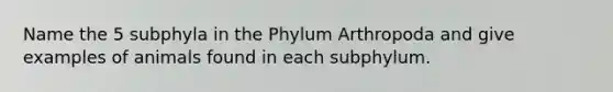 Name the 5 subphyla in the Phylum Arthropoda and give examples of animals found in each subphylum.