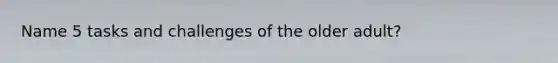 Name 5 tasks and challenges of the older adult?