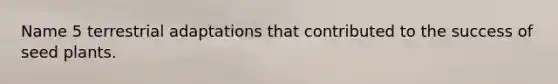 Name 5 terrestrial adaptations that contributed to the success of seed plants.
