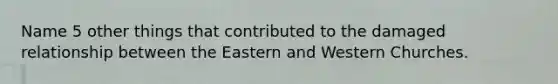 Name 5 other things that contributed to the damaged relationship between the Eastern and Western Churches.