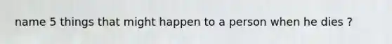 name 5 things that might happen to a person when he dies ?