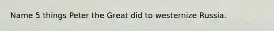 Name 5 things Peter the Great did to westernize Russia.