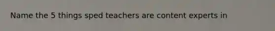 Name the 5 things sped teachers are content experts in