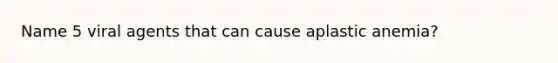 Name 5 viral agents that can cause aplastic anemia?