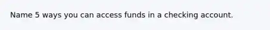 Name 5 ways you can access funds in a checking account.