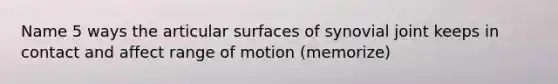 Name 5 ways the articular surfaces of synovial joint keeps in contact and affect range of motion (memorize)