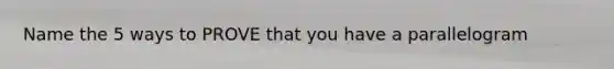 Name the 5 ways to PROVE that you have a parallelogram