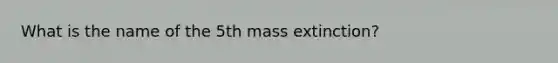 What is the name of the 5th mass extinction?